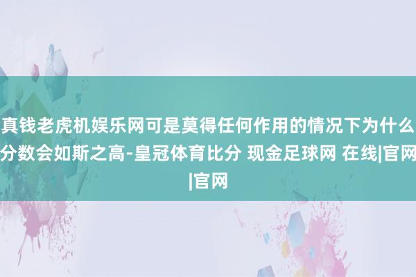 真钱老虎机娱乐网可是莫得任何作用的情况下为什么分数会如斯之高-皇冠体育比分 现金足球网 在线|官网