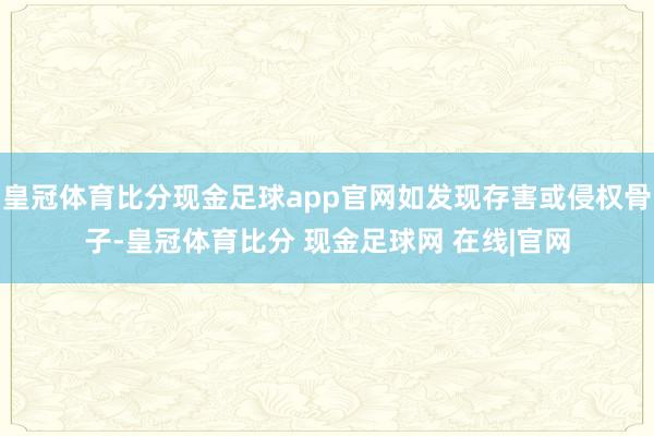 皇冠体育比分现金足球app官网如发现存害或侵权骨子-皇冠体育比分 现金足球网 在线|官网