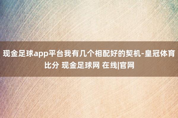 现金足球app平台我有几个相配好的契机-皇冠体育比分 现金足球网 在线|官网