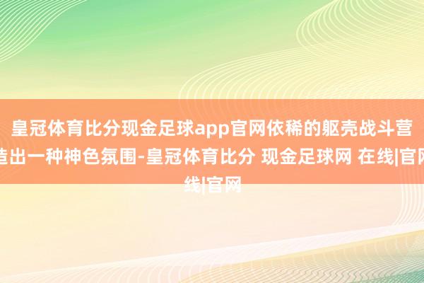 皇冠体育比分现金足球app官网依稀的躯壳战斗营造出一种神色氛围-皇冠体育比分 现金足球网 在线|官网