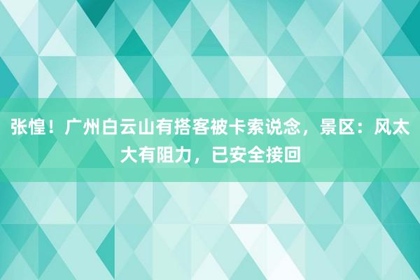 张惶！广州白云山有搭客被卡索说念，景区：风太大有阻力，已安全接回