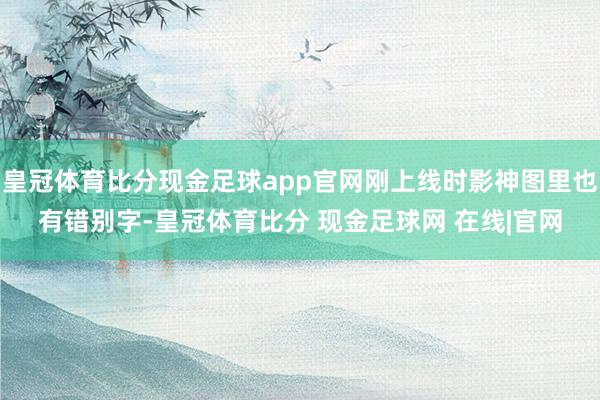 皇冠体育比分现金足球app官网刚上线时影神图里也有错别字-皇冠体育比分 现金足球网 在线|官网