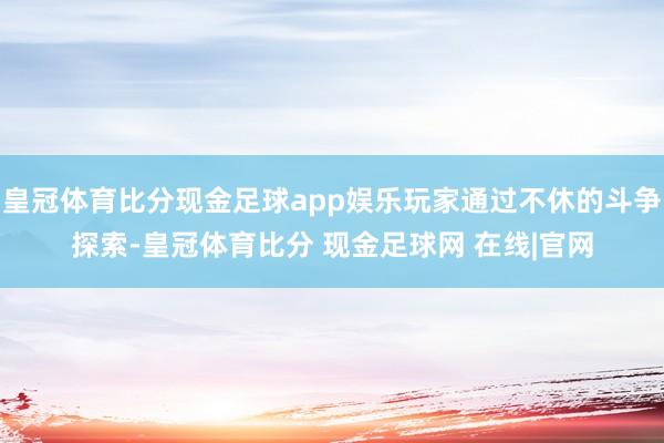 皇冠体育比分现金足球app娱乐玩家通过不休的斗争探索-皇冠体育比分 现金足球网 在线|官网