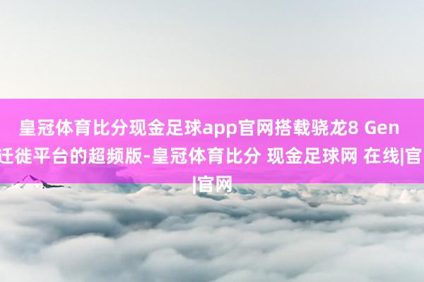 皇冠体育比分现金足球app官网搭载骁龙8 Gen 3迁徙平台的超频版-皇冠体育比分 现金足球网 在线|官网