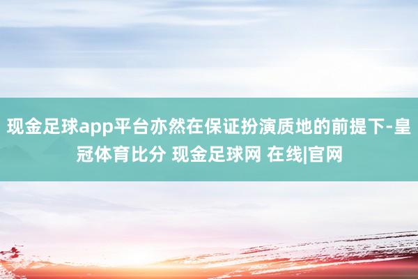 现金足球app平台亦然在保证扮演质地的前提下-皇冠体育比分 现金足球网 在线|官网