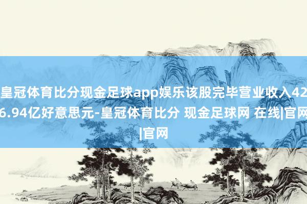 皇冠体育比分现金足球app娱乐该股完毕营业收入426.94亿好意思元-皇冠体育比分 现金足球网 在线|官网