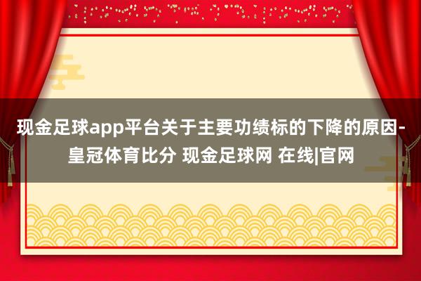 现金足球app平台　　关于主要功绩标的下降的原因-皇冠体育比分 现金足球网 在线|官网