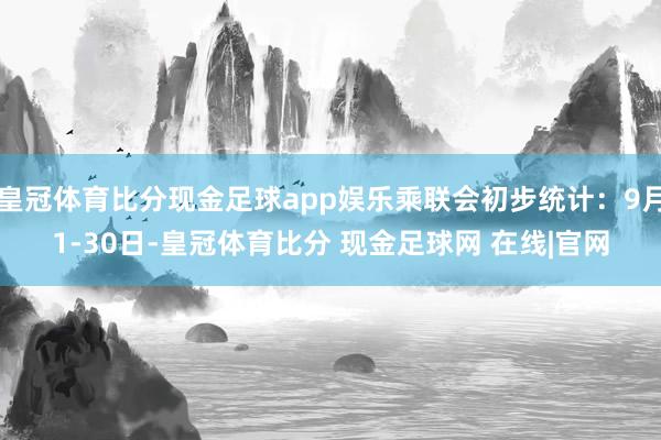 皇冠体育比分现金足球app娱乐乘联会初步统计：9月1-30日-皇冠体育比分 现金足球网 在线|官网