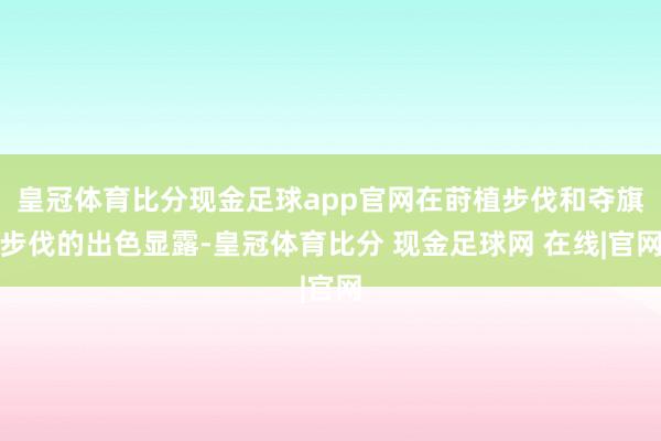 皇冠体育比分现金足球app官网在莳植步伐和夺旗步伐的出色显露-皇冠体育比分 现金足球网 在线|官网