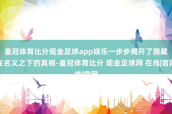 皇冠体育比分现金足球app娱乐一步步揭开了荫藏在名义之下的真相-皇冠体育比分 现金足球网 在线|官网