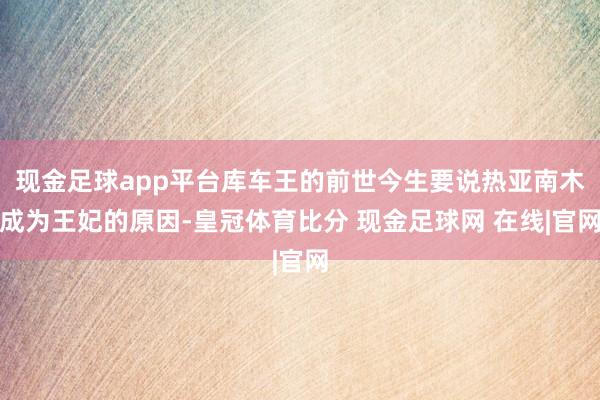 现金足球app平台库车王的前世今生要说热亚南木成为王妃的原因-皇冠体育比分 现金足球网 在线|官网