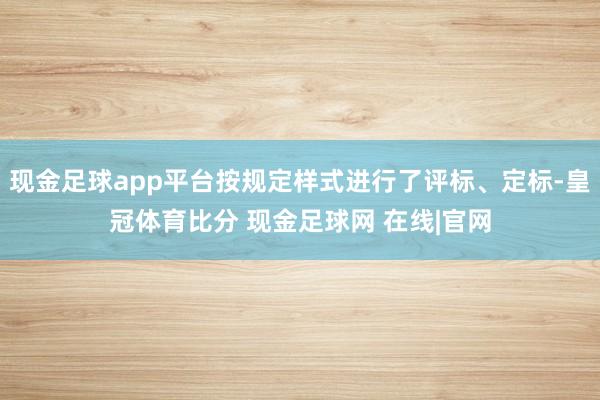 现金足球app平台按规定样式进行了评标、定标-皇冠体育比分 现金足球网 在线|官网