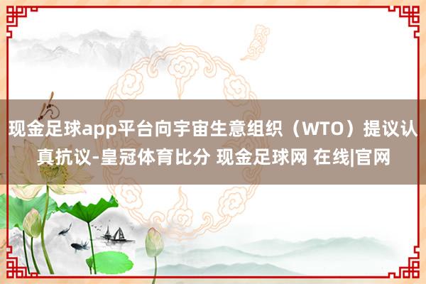 现金足球app平台向宇宙生意组织（WTO）提议认真抗议-皇冠体育比分 现金足球网 在线|官网