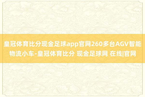 皇冠体育比分现金足球app官网260多台AGV智能物流小车-皇冠体育比分 现金足球网 在线|官网