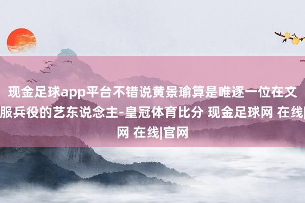 现金足球app平台不错说黄景瑜算是唯逐一位在文娱圈服兵役的艺东说念主-皇冠体育比分 现金足球网 在线|官网