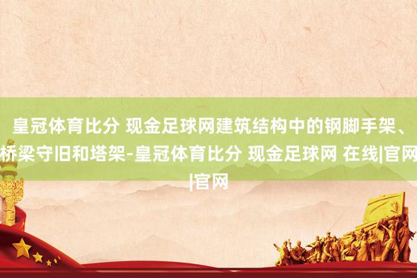 皇冠体育比分 现金足球网建筑结构中的钢脚手架、桥梁守旧和塔架-皇冠体育比分 现金足球网 在线|官网