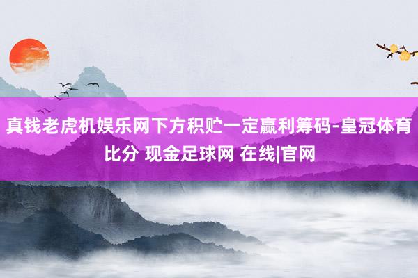 真钱老虎机娱乐网下方积贮一定赢利筹码-皇冠体育比分 现金足球网 在线|官网