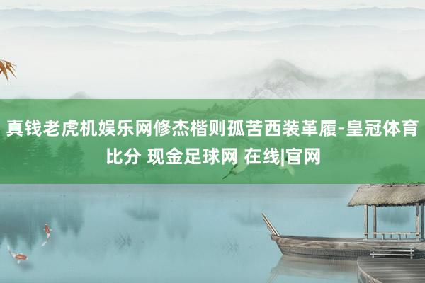 真钱老虎机娱乐网修杰楷则孤苦西装革履-皇冠体育比分 现金足球网 在线|官网