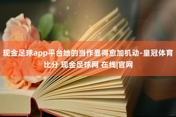 现金足球app平台她的当作显得愈加机动-皇冠体育比分 现金足球网 在线|官网