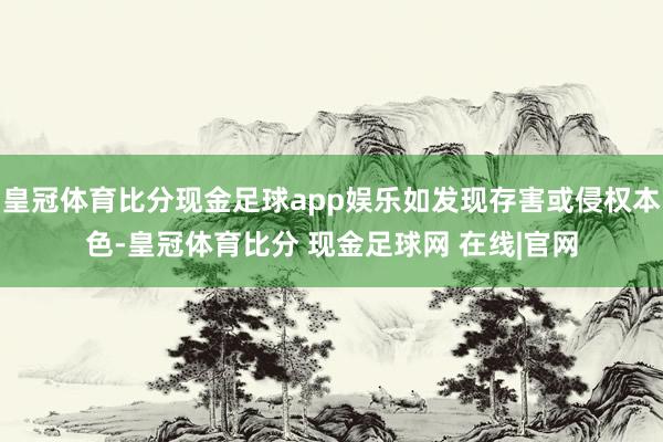 皇冠体育比分现金足球app娱乐如发现存害或侵权本色-皇冠体育比分 现金足球网 在线|官网