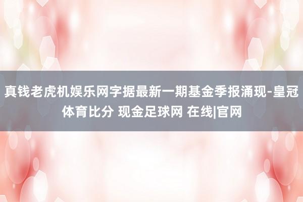 真钱老虎机娱乐网字据最新一期基金季报涌现-皇冠体育比分 现金足球网 在线|官网