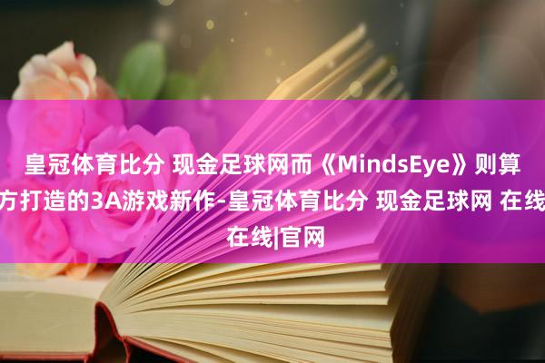 皇冠体育比分 现金足球网而《MindsEye》则算作官方打造的3A游戏新作-皇冠体育比分 现金足球网 在线|官网