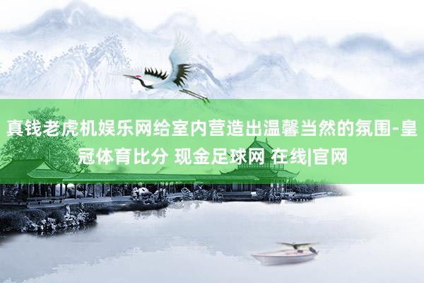 真钱老虎机娱乐网给室内营造出温馨当然的氛围-皇冠体育比分 现金足球网 在线|官网