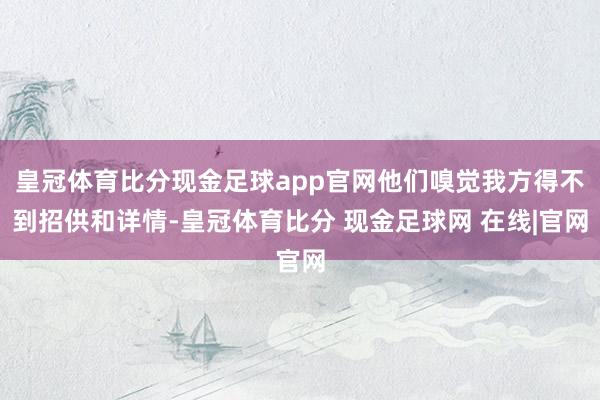 皇冠体育比分现金足球app官网他们嗅觉我方得不到招供和详情-皇冠体育比分 现金足球网 在线|官网