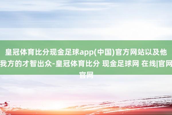 皇冠体育比分现金足球app(中国)官方网站以及他我方的才智出众-皇冠体育比分 现金足球网 在线|官网