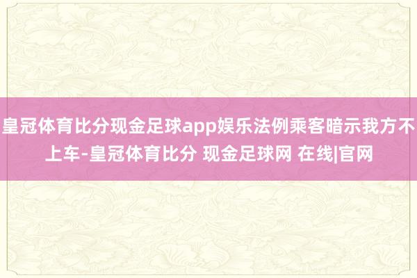 皇冠体育比分现金足球app娱乐法例乘客暗示我方不上车-皇冠体育比分 现金足球网 在线|官网