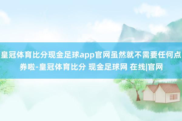 皇冠体育比分现金足球app官网虽然就不需要任何点券啦-皇冠体育比分 现金足球网 在线|官网