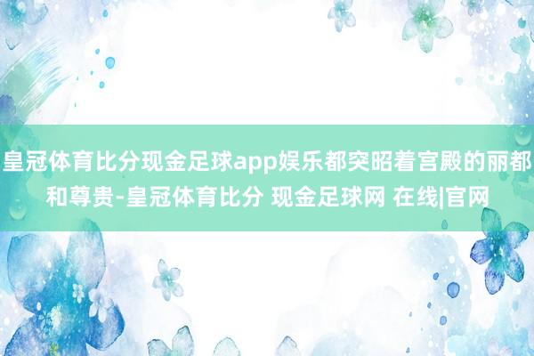 皇冠体育比分现金足球app娱乐都突昭着宫殿的丽都和尊贵-皇冠体育比分 现金足球网 在线|官网