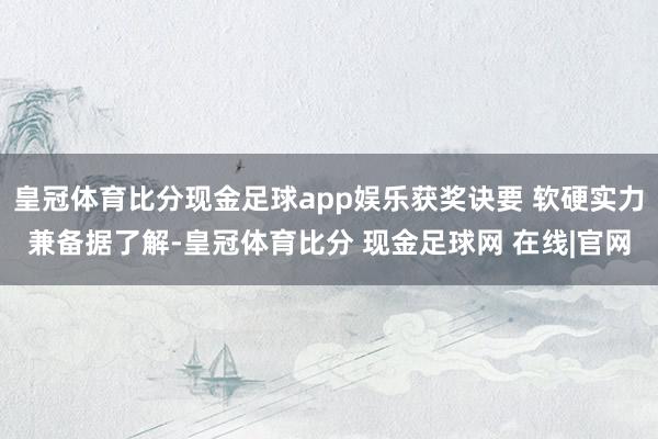 皇冠体育比分现金足球app娱乐获奖诀要 软硬实力兼备据了解-皇冠体育比分 现金足球网 在线|官网