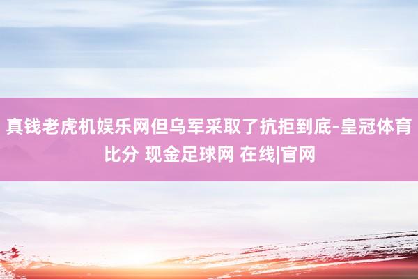 真钱老虎机娱乐网但乌军采取了抗拒到底-皇冠体育比分 现金足球网 在线|官网