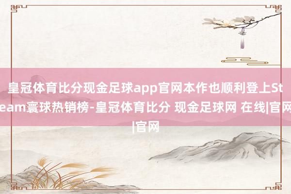 皇冠体育比分现金足球app官网本作也顺利登上Steam寰球热销榜-皇冠体育比分 现金足球网 在线|官网