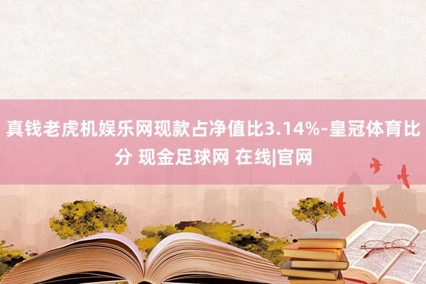 真钱老虎机娱乐网现款占净值比3.14%-皇冠体育比分 现金足球网 在线|官网