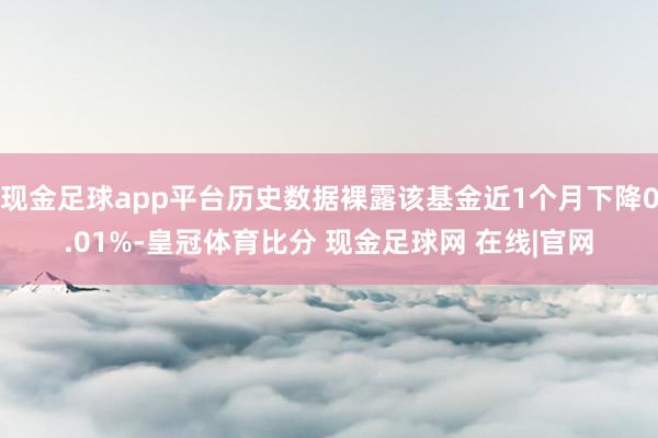 现金足球app平台历史数据裸露该基金近1个月下降0.01%-皇冠体育比分 现金足球网 在线|官网