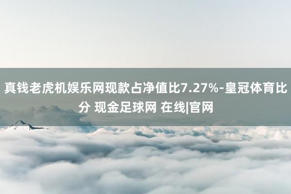 真钱老虎机娱乐网现款占净值比7.27%-皇冠体育比分 现金足球网 在线|官网