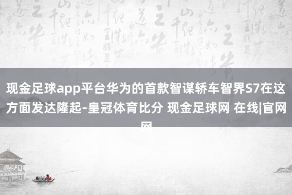 现金足球app平台华为的首款智谋轿车智界S7在这方面发达隆起-皇冠体育比分 现金足球网 在线|官网