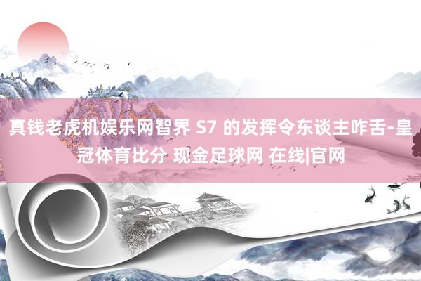 真钱老虎机娱乐网智界 S7 的发挥令东谈主咋舌-皇冠体育比分 现金足球网 在线|官网