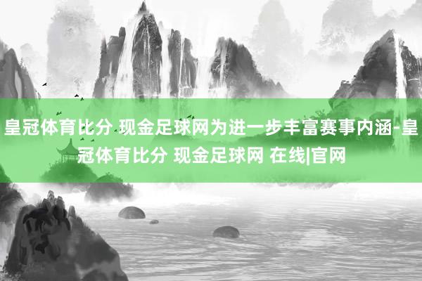 皇冠体育比分 现金足球网为进一步丰富赛事内涵-皇冠体育比分 现金足球网 在线|官网