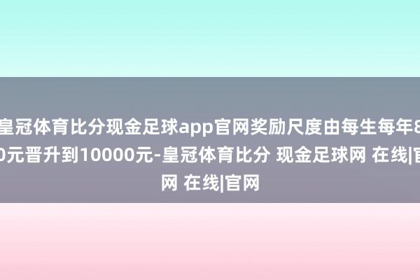 皇冠体育比分现金足球app官网奖励尺度由每生每年8000元晋升到10000元-皇冠体育比分 现金足球网 在线|官网