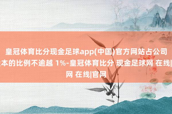 皇冠体育比分现金足球app(中国)官方网站占公司总股本的比例不逾越 1%-皇冠体育比分 现金足球网 在线|官网