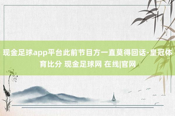 现金足球app平台此前节目方一直莫得回话-皇冠体育比分 现金足球网 在线|官网