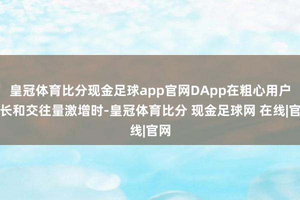 皇冠体育比分现金足球app官网DApp在粗心用户增长和交往量激增时-皇冠体育比分 现金足球网 在线|官网