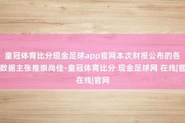 皇冠体育比分现金足球app官网本次财报公布的各项数据主张推崇尚佳-皇冠体育比分 现金足球网 在线|官网