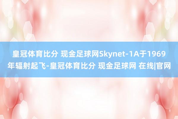 皇冠体育比分 现金足球网Skynet-1A于1969年辐射起飞-皇冠体育比分 现金足球网 在线|官网