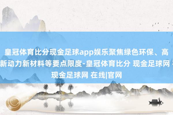 皇冠体育比分现金足球app娱乐聚焦绿色环保、高端装备、新动力新材料等要点限度-皇冠体育比分 现金足球网 在线|官网