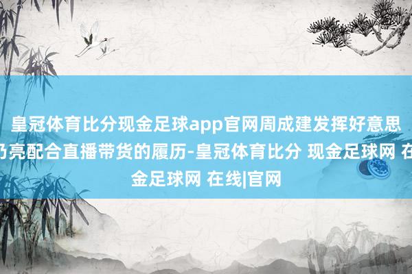 皇冠体育比分现金足球app官网周成建发挥好意思邦与贾乃亮配合直播带货的履历-皇冠体育比分 现金足球网 在线|官网