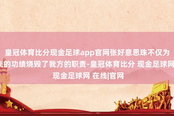 皇冠体育比分现金足球app官网张好意思珠不仅为了支抓丈夫的功绩烧毁了我方的职责-皇冠体育比分 现金足球网 在线|官网